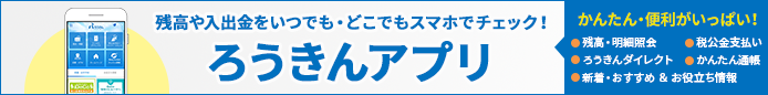 2019年10月22日サービス開始! 残高や入出金をいつでも・どこでもスマホでチェック! ろうきんアプリ