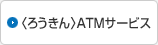 ＜ろうきん＞ATMサービス